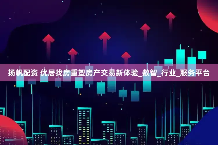 扬帆配资 优居找房重塑房产交易新体验_数智_行业_服务平台