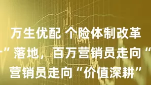 万生优配 个险体制改革“顶层设计”落地，百万营销员走向“价值深耕”