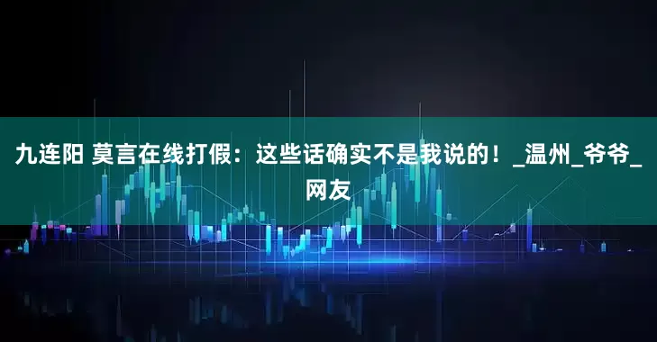 九连阳 莫言在线打假：这些话确实不是我说的！_温州_爷爷_网友