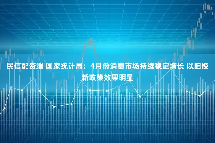 民信配资端 国家统计局：4月份消费市场持续稳定增长 以旧换新政策效果明显