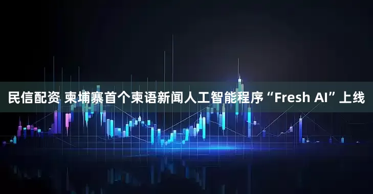 民信配资 柬埔寨首个柬语新闻人工智能程序“Fresh AI”上线