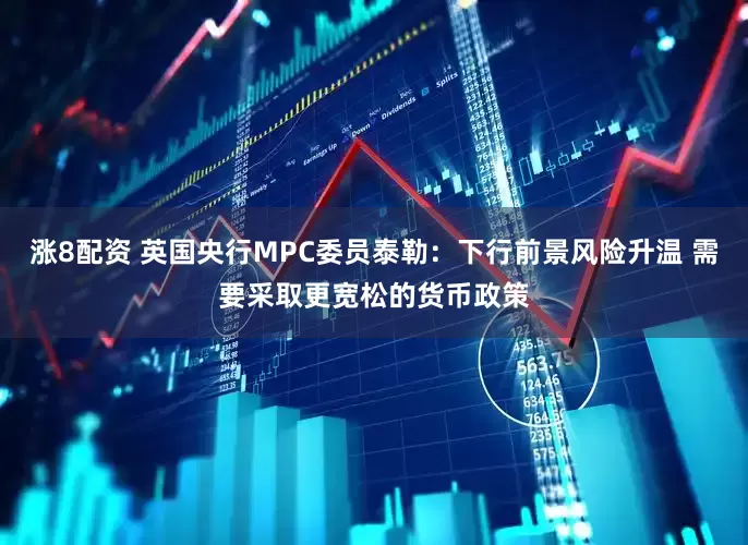 涨8配资 英国央行MPC委员泰勒：下行前景风险升温 需要采取更宽松的货币政策