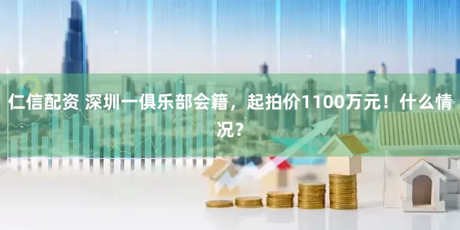 仁信配资 深圳一俱乐部会籍，起拍价1100万元！什么情况？