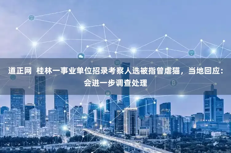 道正网  桂林一事业单位招录考察人选被指曾虐猫，当地回应：会进一步调查处理