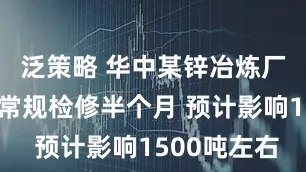 泛策略 华中某锌冶炼厂计划8月常规检修半个月 预计影响1500吨左右