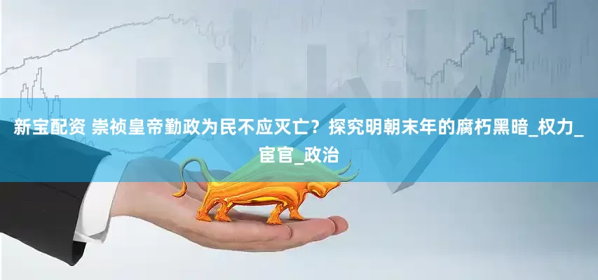新宝配资 崇祯皇帝勤政为民不应灭亡？探究明朝末年的腐朽黑暗_权力_宦官_政治