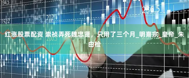 红涨股票配资 崇祯弄死魏忠贤，只用了三个月_明熹宗_皇帝_朱由检