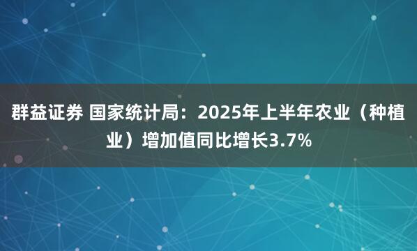 群益证券 国家统计局：2025年上半年农业（种植业）增加值同比增长3.7%
