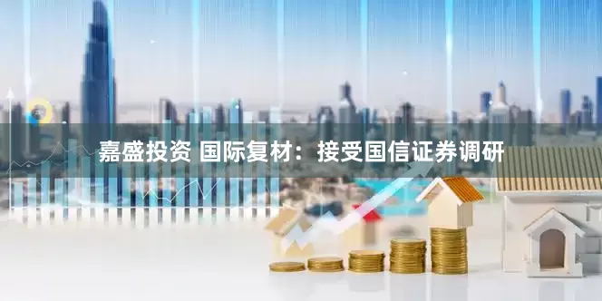 嘉盛投资 国际复材：接受国信证券调研