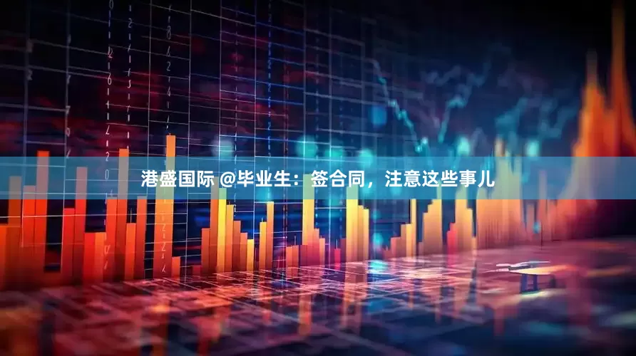 港盛国际 @毕业生：签合同，注意这些事儿
