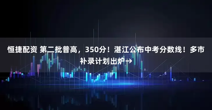 恒捷配资 第二批普高，350分！湛江公布中考分数线！多市补录计划出炉→