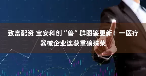 致富配资 宝安科创“兽”群图鉴更新！一医疗器械企业连获重磅殊荣