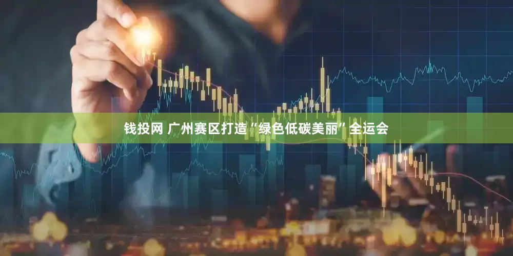 钱投网 广州赛区打造“绿色低碳美丽”全运会