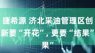 捷希源 济北采油管理区创新要“开花”, 更要“结果”