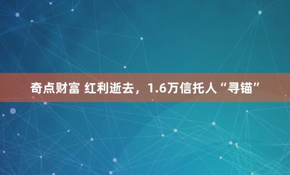 奇点财富 红利逝去，1.6万信托人“寻锚”