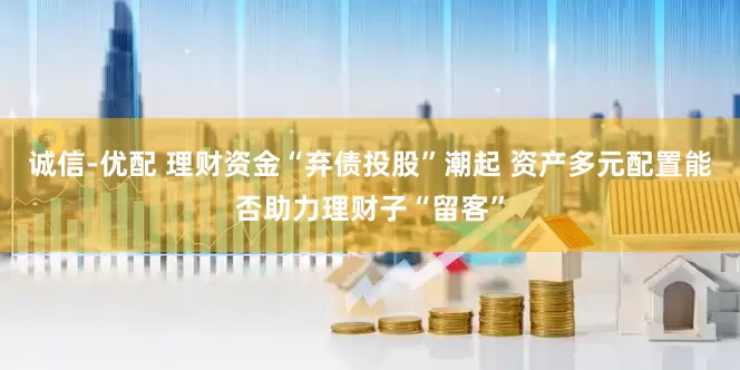 诚信-优配 理财资金“弃债投股”潮起 资产多元配置能否助力理财子“留客”