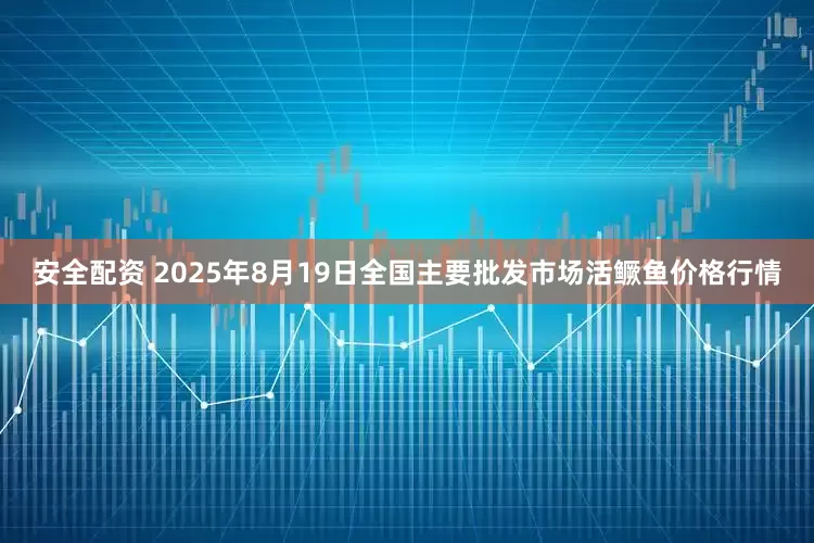 安全配资 2025年8月19日全国主要批发市场活鳜鱼价格行情