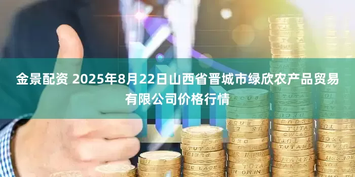 金景配资 2025年8月22日山西省晋城市绿欣农产品贸易有限公司价格行情