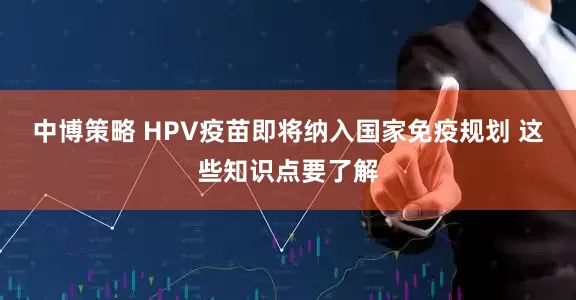 中博策略 HPV疫苗即将纳入国家免疫规划 这些知识点要了解