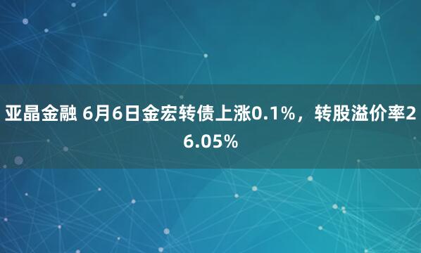 亚晶金融 6月6日金宏转债上涨0.1%，转股溢价率26.05%