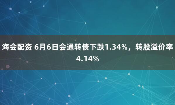 海会配资 6月6日会通转债下跌1.34%，转股溢价率4.14%