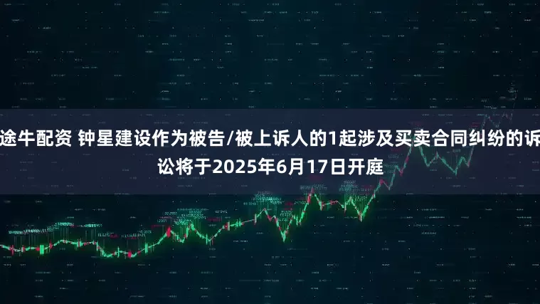 途牛配资 钟星建设作为被告/被上诉人的1起涉及买卖合同纠纷的诉讼将于2025年6月17日开庭