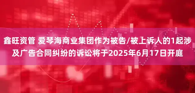 鑫旺资管 爱琴海商业集团作为被告/被上诉人的1起涉及广告合同纠纷的诉讼将于2025年6月17日开庭