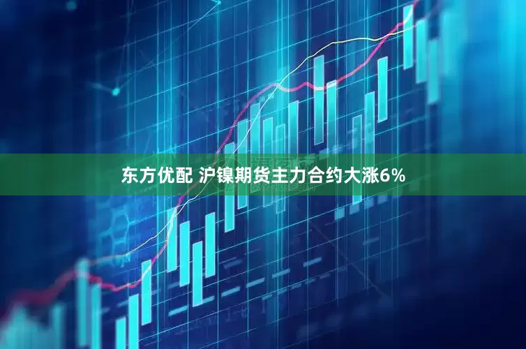 东方优配 沪镍期货主力合约大涨6%