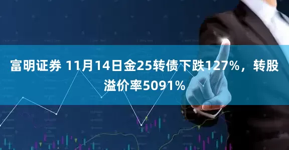 富明证券 11月14日金25转债下跌127%，转股溢价率5091%