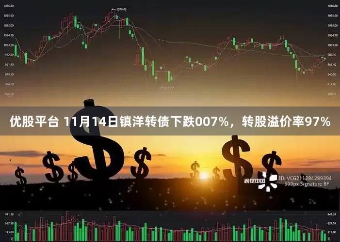 优股平台 11月14日镇洋转债下跌007%，转股溢价率97%