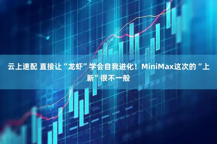 云上速配 直接让“龙虾”学会自我进化！MiniMax这次的“上新”很不一般