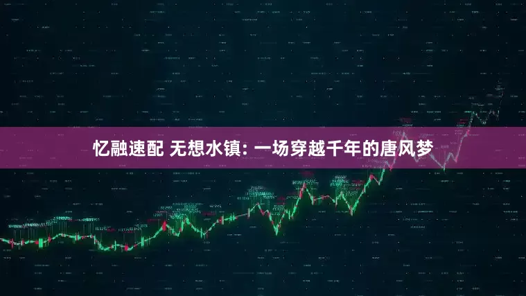 忆融速配 无想水镇: 一场穿越千年的唐风梦