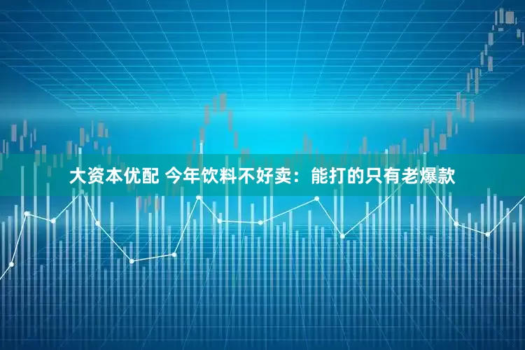 大资本优配 今年饮料不好卖：能打的只有老爆款