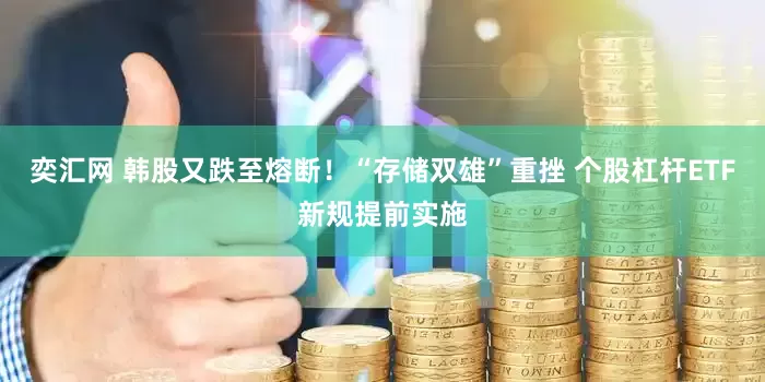 奕汇网 韩股又跌至熔断！“存储双雄”重挫 个股杠杆ETF新规提前实施