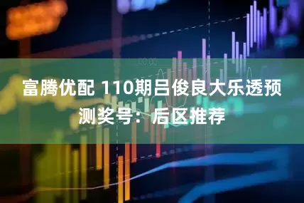 富腾优配 110期吕俊良大乐透预测奖号：后区推荐